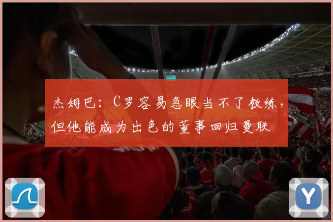 杰姆巴：C罗容易急眼当不了教练，但他能成为出色的董事回归曼联