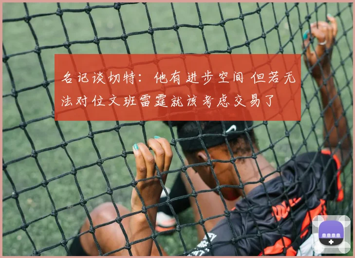 名记谈切特：他有进步空间 但若无法对位文班雷霆就该考虑交易了