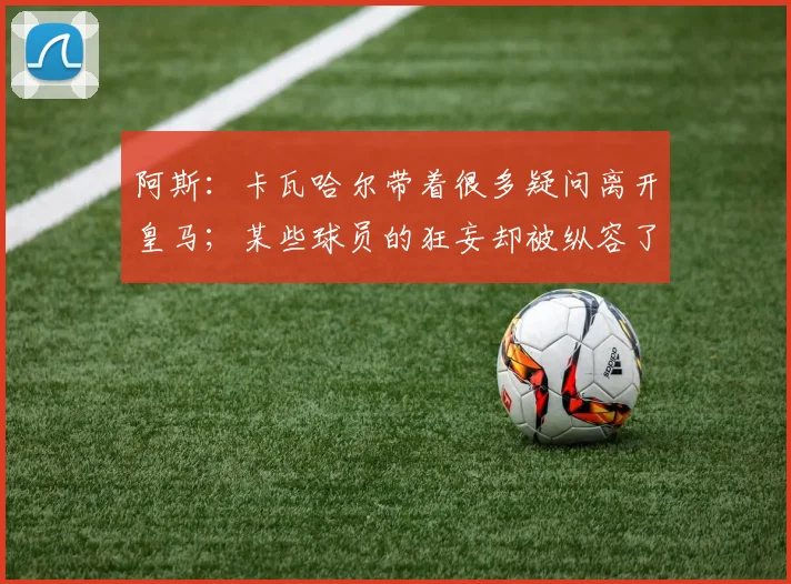 阿斯：卡瓦哈尔带着很多疑问离开皇马；某些球员的狂妄却被纵容了