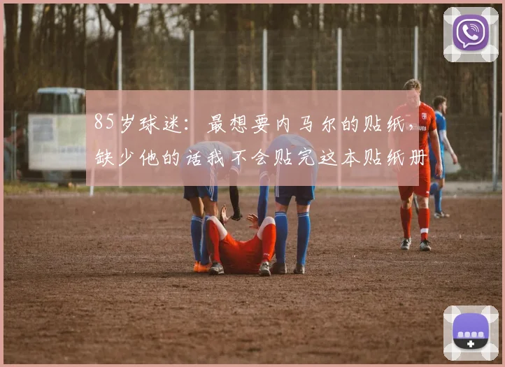 85岁球迷：最想要内马尔的贴纸，缺少他的话我不会贴完这本贴纸册