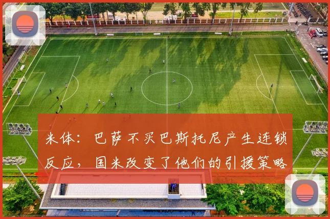 米体：巴萨不买巴斯托尼产生连锁反应，国米改变了他们的引援策略
