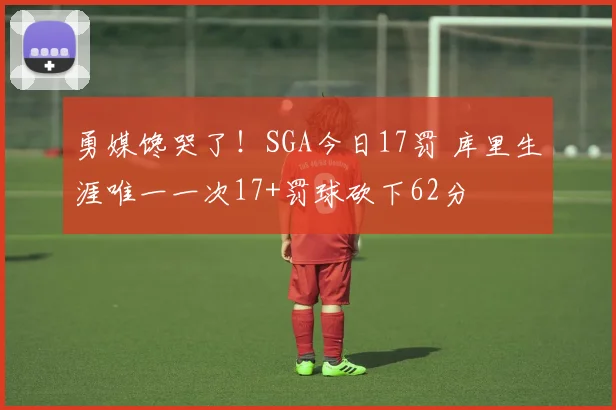 勇媒馋哭了！SGA今日17罚 库里生涯唯一一次17+罚球砍下62分