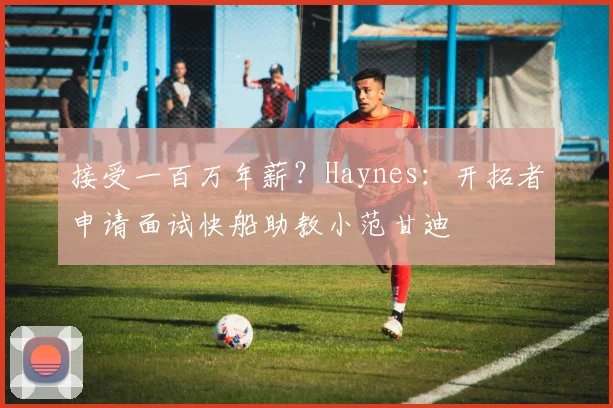 接受一百万年薪？Haynes：开拓者申请面试快船助教小范甘迪