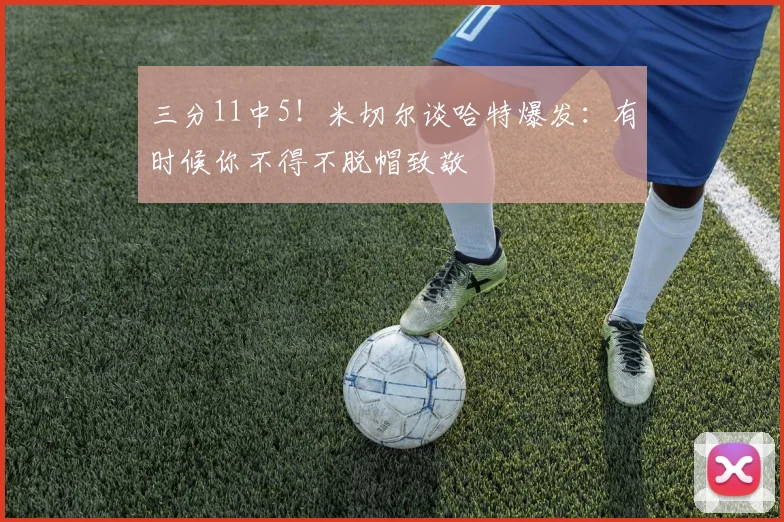 三分11中5！米切尔谈哈特爆发：有时候你不得不脱帽致敬