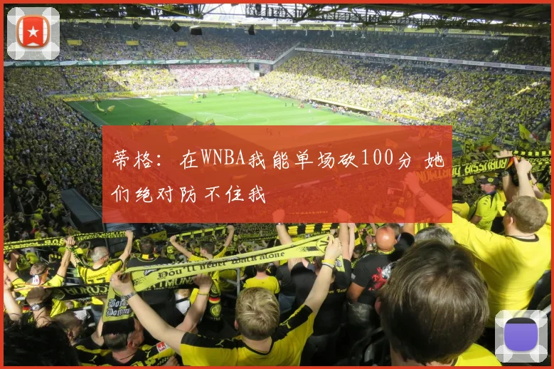 蒂格：在WNBA我能单场砍100分 她们绝对防不住我