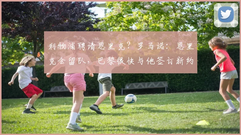 利物浦聘请恩里克？罗马诺：恩里克会留队，巴黎很快与他签订新约